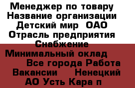 Менеджер по товару › Название организации ­ Детский мир, ОАО › Отрасль предприятия ­ Снабжение › Минимальный оклад ­ 22 000 - Все города Работа » Вакансии   . Ненецкий АО,Усть-Кара п.